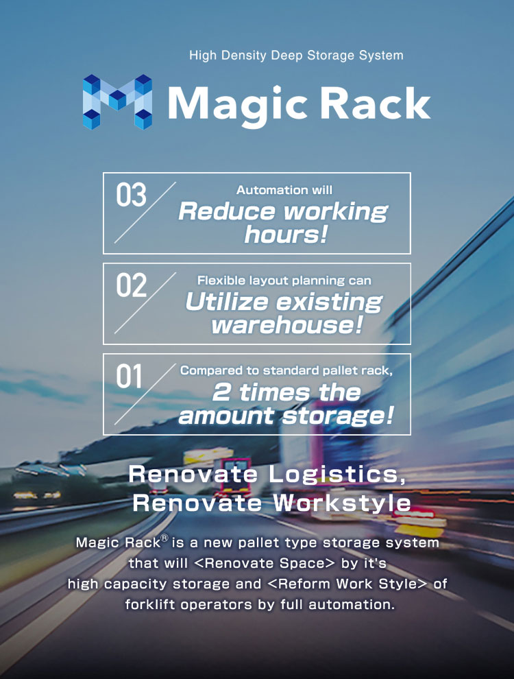 Magic Rack Compared to standard pallet rack,2 times the amount atorage! Flexible layout planning can Utilize existing warehouse! Automation will Reduce workin hours! Renocvate Logistics,Renovate Workstyle